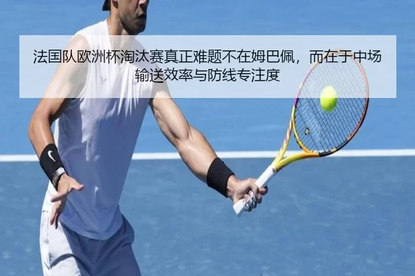 法国队欧洲杯淘汰赛真正难题不在姆巴佩，而在于中场输送效率与防线专注度