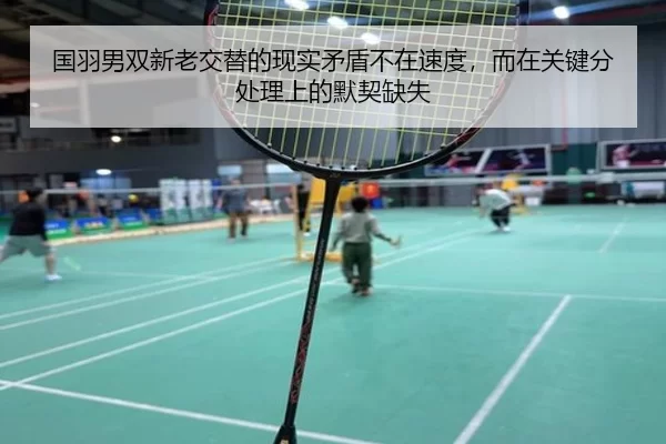 国羽男双新老交替的现实矛盾不在速度，而在关键分处理上的默契缺失
