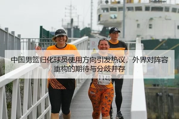 中国男篮归化球员使用方向引发热议，外界对阵容重构的期待与分歧并存