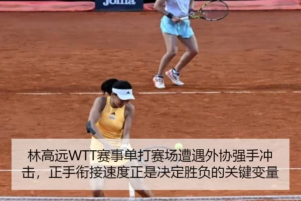 林高远WTT赛事单打赛场遭遇外协强手冲击，正手衔接速度正是决定胜负的关键变量
